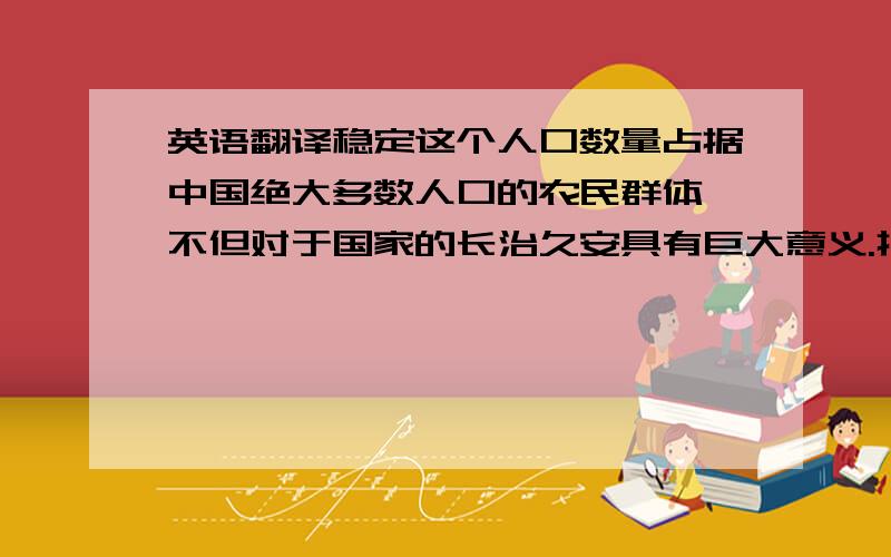 英语翻译稳定这个人口数量占据中国绝大多数人口的农民群体,不但对于国家的长治久安具有巨大意义.打错了,是翻译成英文,