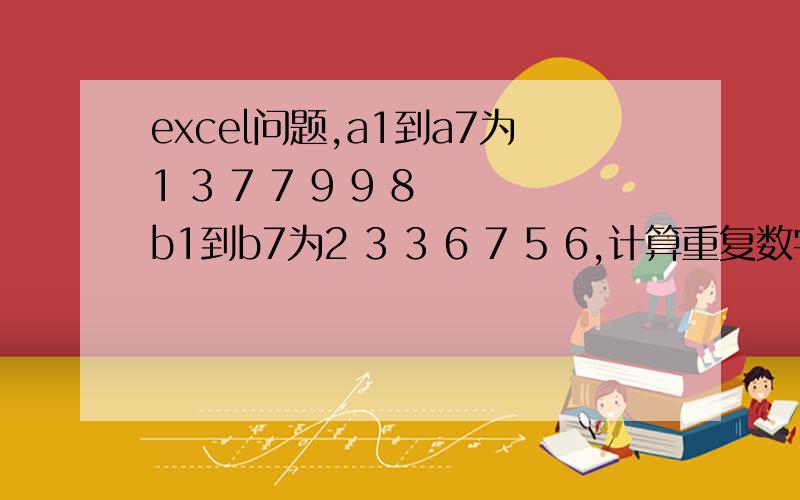 excel问题,a1到a7为1 3 7 7 9 9 8 b1到b7为2 3 3 6 7 5 6,计算重复数字个数,