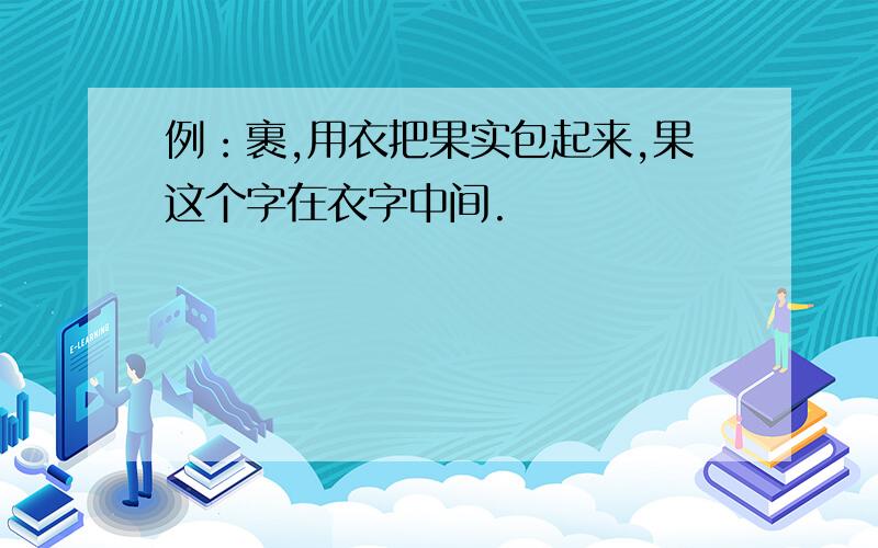 例：裹,用衣把果实包起来,果这个字在衣字中间.