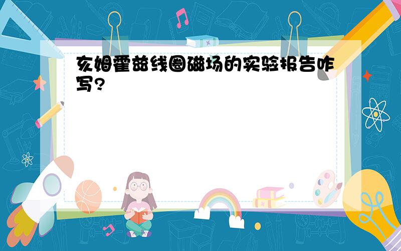 亥姆霍兹线圈磁场的实验报告咋写?