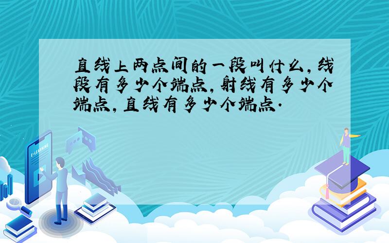 直线上两点间的一段叫什么,线段有多少个端点,射线有多少个端点,直线有多少个端点.