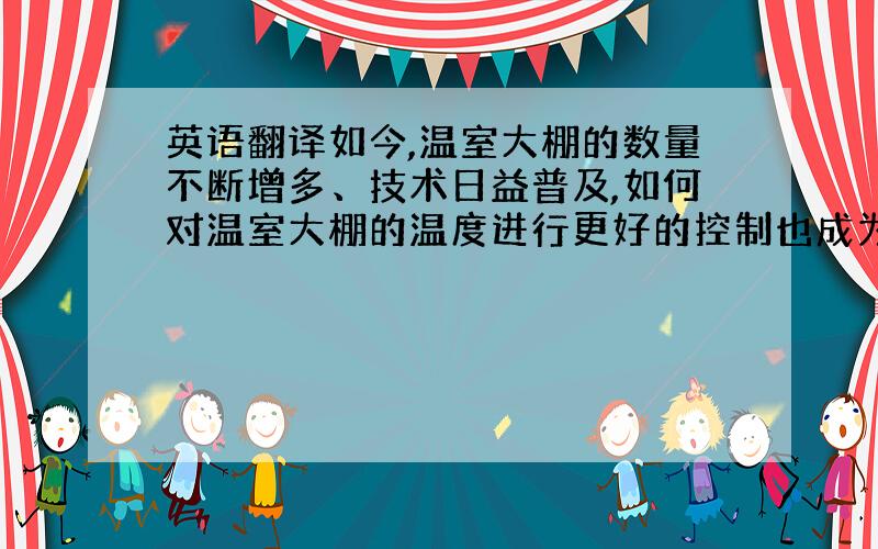 英语翻译如今,温室大棚的数量不断增多、技术日益普及,如何对温室大棚的温度进行更好的控制也成为了关键.目前应用于温室大棚的