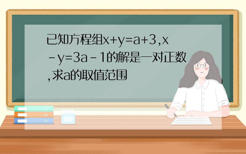 已知方程组x+y=a+3,x-y=3a-1的解是一对正数,求a的取值范围