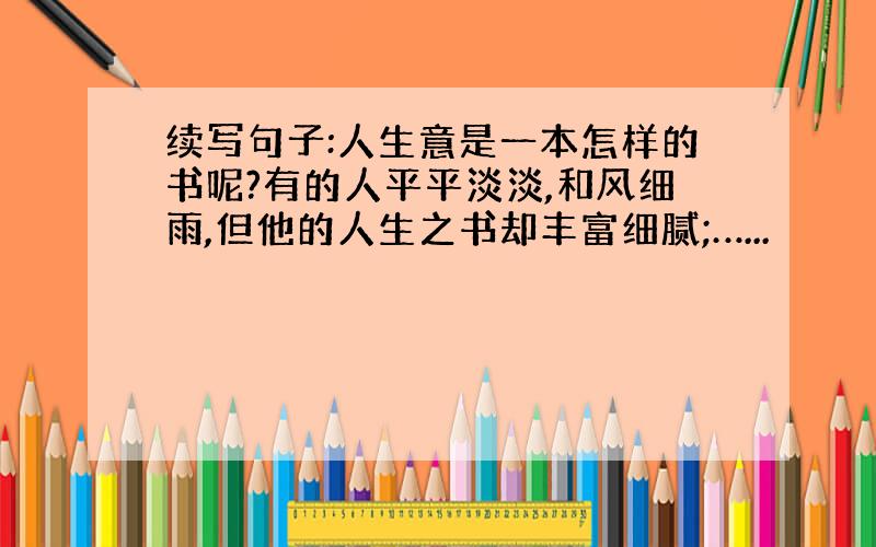 续写句子:人生意是一本怎样的书呢?有的人平平淡淡,和风细雨,但他的人生之书却丰富细腻;…...