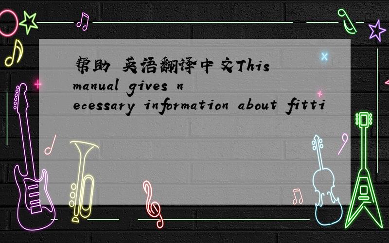 帮助 英语翻译中文This manual gives necessary information about fitti