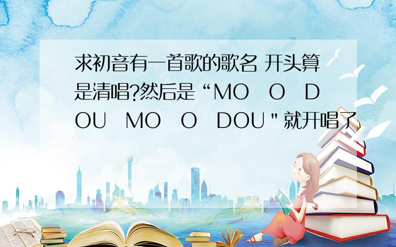 求初音有一首歌的歌名 开头算是清唱?然后是“MO　O　DOU　MO　O　DOU＂就开唱了