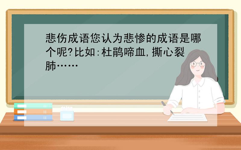 悲伤成语您认为悲惨的成语是哪个呢?比如:杜鹃啼血,撕心裂肺……