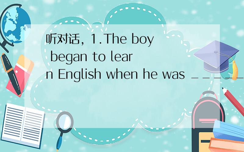 听对话, 1.The boy began to learn English when he was ______. [&