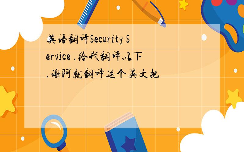 英语翻译Security Service .给我翻译以下.谢阿就翻译这个英文把