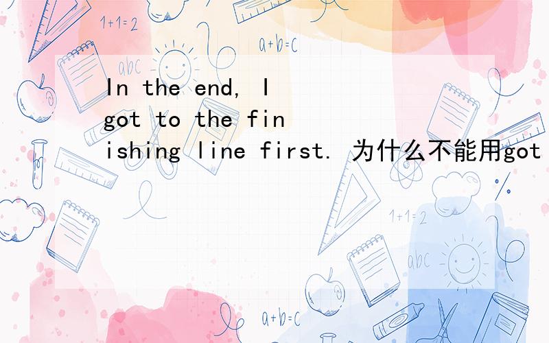 In the end, I got to the finishing line first. 为什么不能用got to