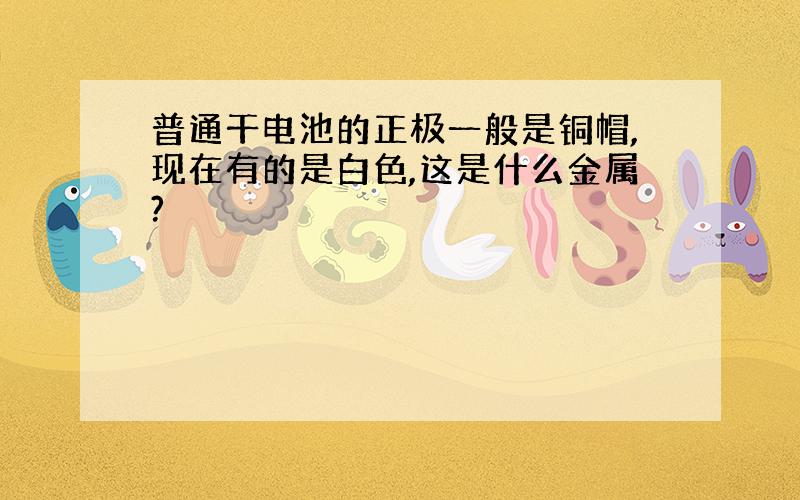 普通干电池的正极一般是铜帽,现在有的是白色,这是什么金属?