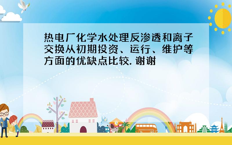 热电厂化学水处理反渗透和离子交换从初期投资、运行、维护等方面的优缺点比较. 谢谢