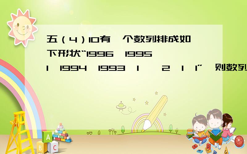 五（4）10有一个数列排成如下形状“1996,1995,1,1994,1993,1……2,1,1”,则数列中从左往右数的