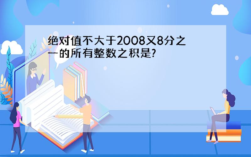 绝对值不大于2008又8分之一的所有整数之积是?