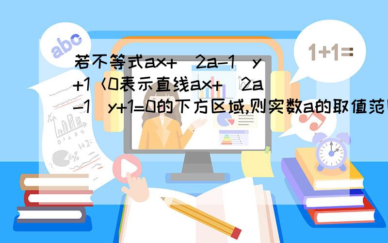 若不等式ax+（2a-1）y+1＜0表示直线ax+（2a-1）y+1=0的下方区域,则实数a的取值范围为?