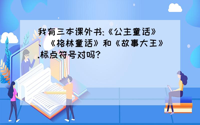 我有三本课外书:《公主童话》、《格林童话》和《故事大王》.标点符号对吗?