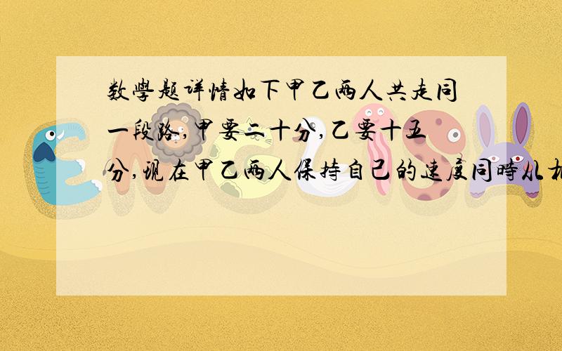 数学题详情如下甲乙两人共走同一段路,甲要二十分,乙要十五分,现在甲乙两人保持自己的速度同时从相距840米的两地相向而行,