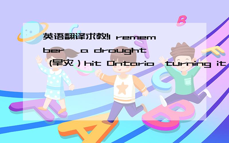 英语翻译求教!I remember, a drought (旱灾）hit Ontario,turning it into