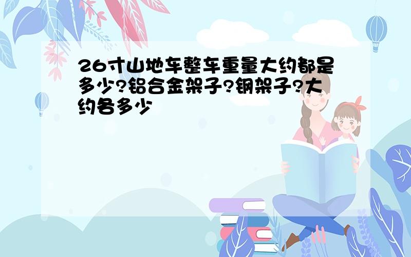 26寸山地车整车重量大约都是多少?铝合金架子?钢架子?大约各多少