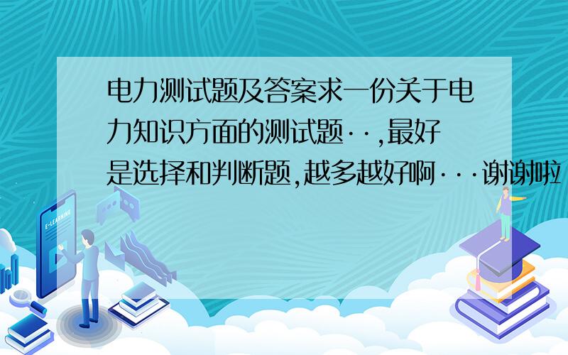 电力测试题及答案求一份关于电力知识方面的测试题··,最好是选择和判断题,越多越好啊···谢谢啦