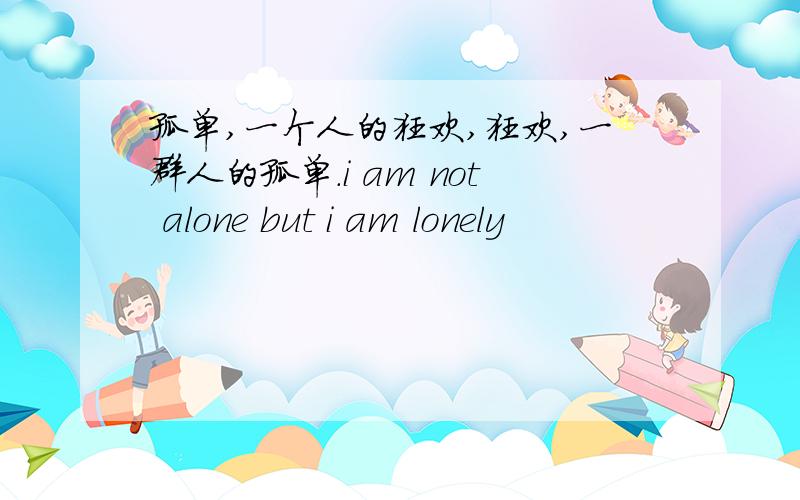 孤单,一个人的狂欢,狂欢,一群人的孤单.i am not alone but i am lonely