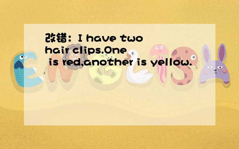 改错：I have two hair clips.One is red,another is yellow.