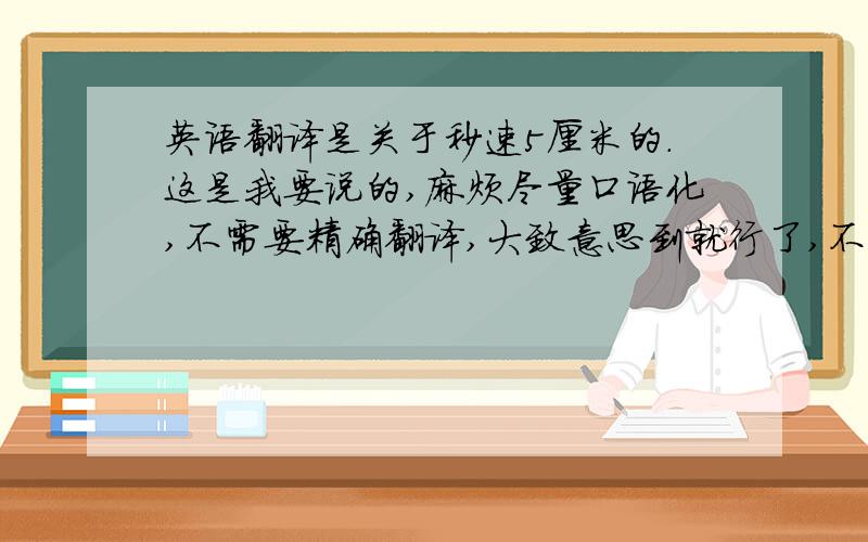 英语翻译是关于秒速5厘米的.这是我要说的,麻烦尽量口语化,不需要精确翻译,大致意思到就行了,不需要写得很美,通顺就行了,