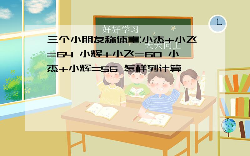 三个小朋友称体重:小杰+小飞=64 小辉+小飞=60 小杰+小辉=56 怎样列计算