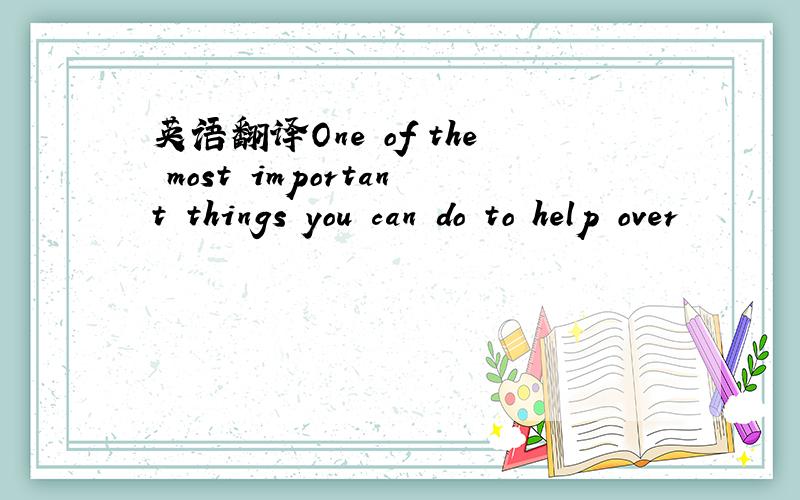 英语翻译One of the most important things you can do to help over