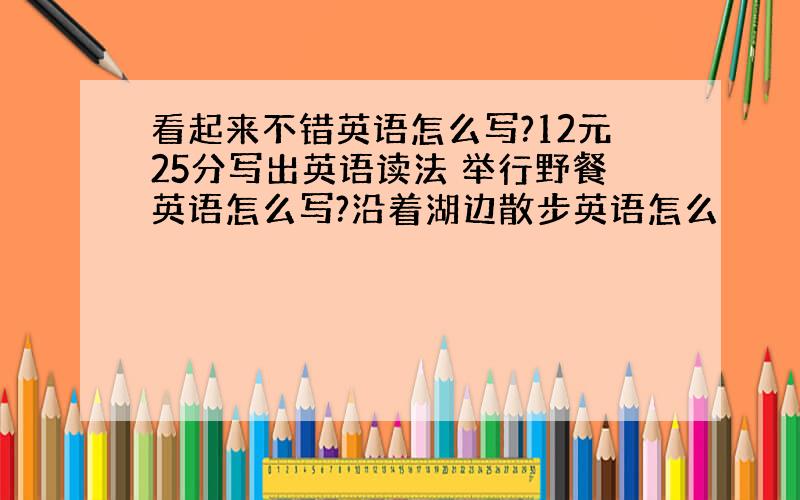 看起来不错英语怎么写?12元25分写出英语读法 举行野餐英语怎么写?沿着湖边散步英语怎么