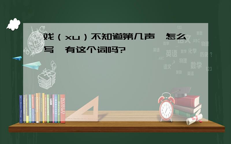 戏（xu）不知道第几声,怎么写,有这个词吗?