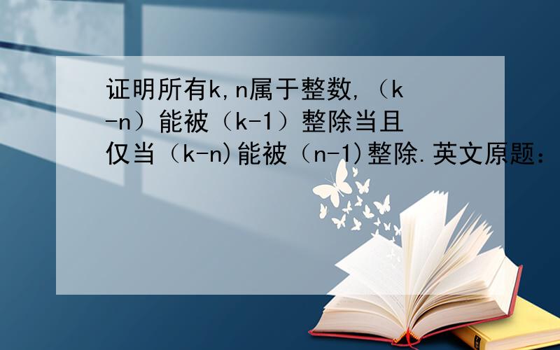 证明所有k,n属于整数,（k-n）能被（k-1）整除当且仅当（k-n)能被（n-1)整除.英文原题：For all k,