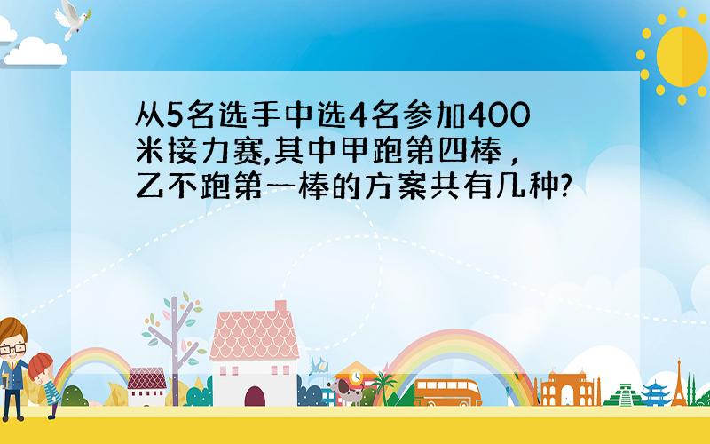 从5名选手中选4名参加400米接力赛,其中甲跑第四棒 ,乙不跑第一棒的方案共有几种?