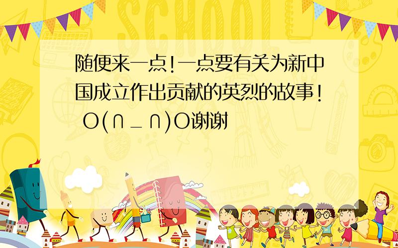 随便来一点!一点要有关为新中国成立作出贡献的英烈的故事! O(∩_∩)O谢谢