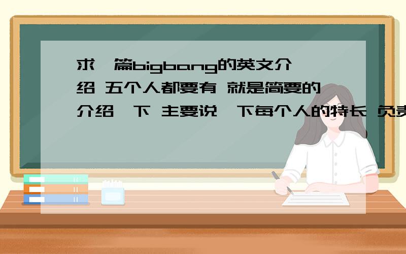 求一篇bigbang的英文介绍 五个人都要有 就是简要的介绍一下 主要说一下每个人的特长 负责的部分、、、 快