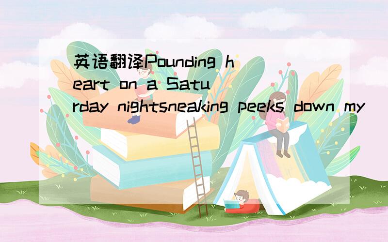 英语翻译Pounding heart on a Saturday nightsneaking peeks down my