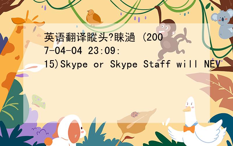 英语翻译瞛头?睐濄 (2007-04-04 23:09:15)Skype or Skype Staff will NEV