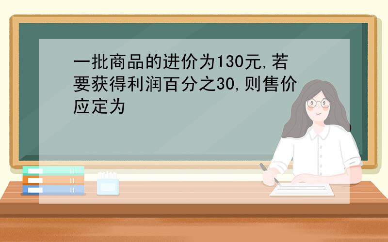 一批商品的进价为130元,若要获得利润百分之30,则售价应定为