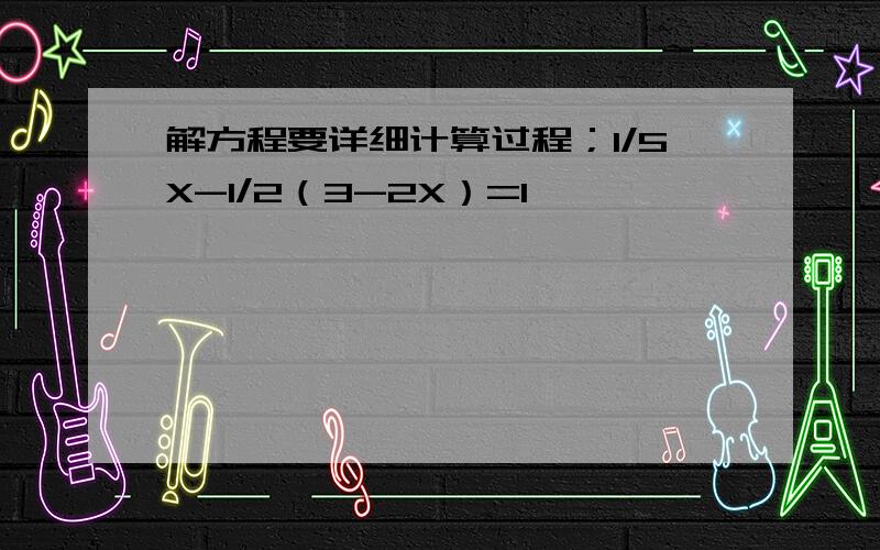 解方程要详细计算过程；1/5X-1/2（3-2X）=1