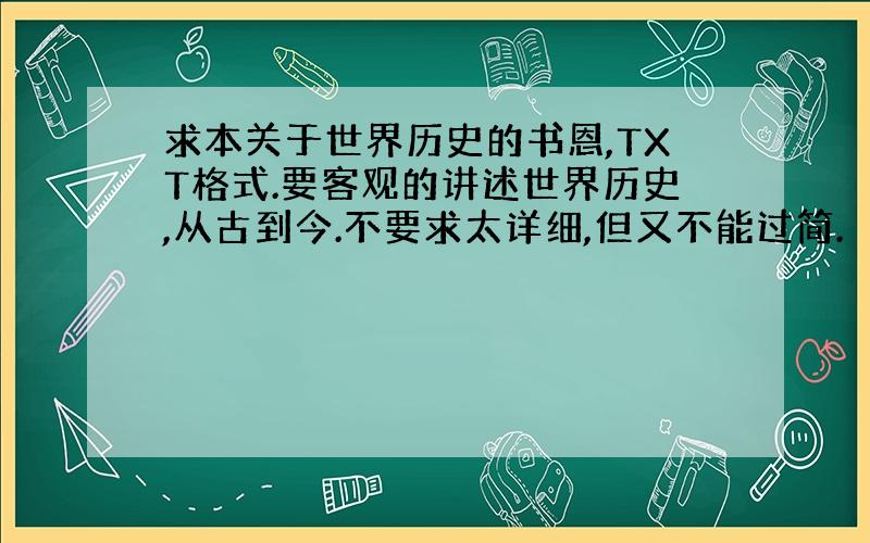 求本关于世界历史的书恩,TXT格式.要客观的讲述世界历史,从古到今.不要求太详细,但又不能过简.