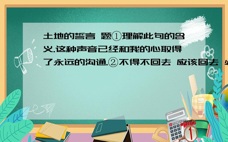 土地的誓言 题①理解此句的含义.这种声音已经和我的心取得了永远的沟通.②不得不回去 应该回去 必须回去 三者之间有什么细