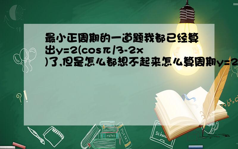 最小正周期的一道题我都已经算出y=2(cosπ/3-2x)了,但是怎么都想不起来怎么算周期y=2(sinπ/6-2x)这