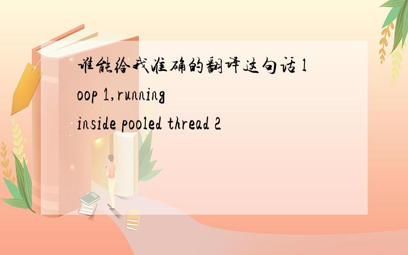 谁能给我准确的翻译这句话 loop 1,running inside pooled thread 2