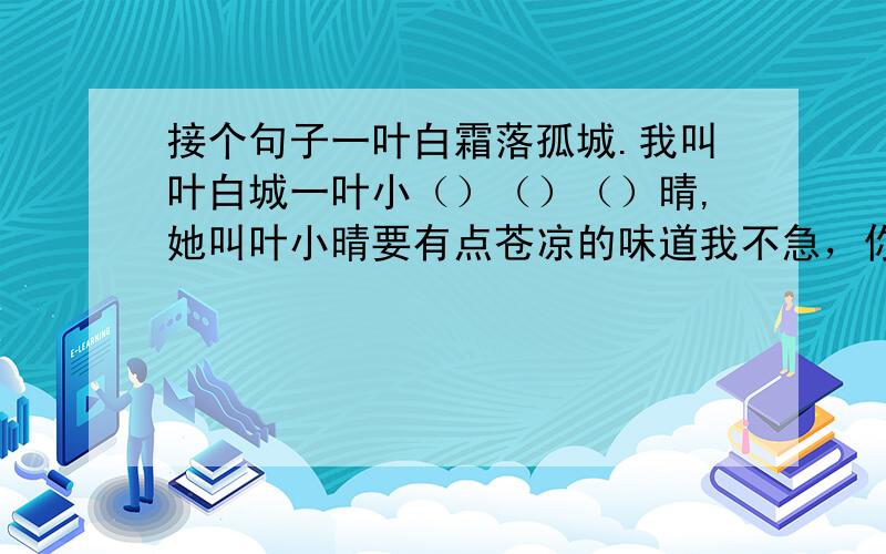 接个句子一叶白霜落孤城.我叫叶白城一叶小（）（）（）晴,她叫叶小晴要有点苍凉的味道我不急，你想好了再来回答，或者你再轩昂