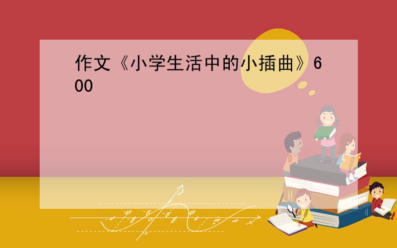 作文《小学生活中的小插曲》600