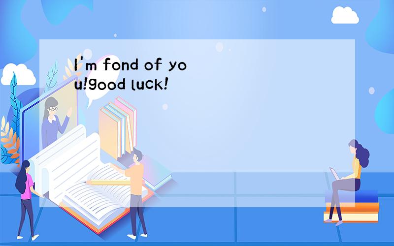 I'm fond of you!good luck!