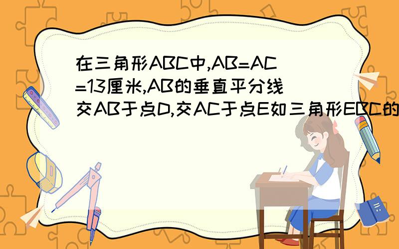 在三角形ABC中,AB=AC=13厘米,AB的垂直平分线交AB于点D,交AC于点E如三角形EBC的周长为21厘米则BC=