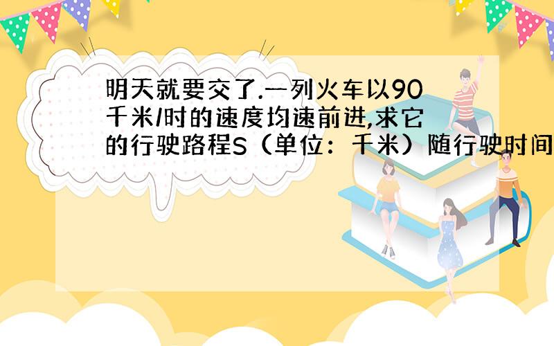 明天就要交了.一列火车以90千米/时的速度均速前进,求它的行驶路程S（单位：千米）随行驶时间t（单位：时）变化的函数解析