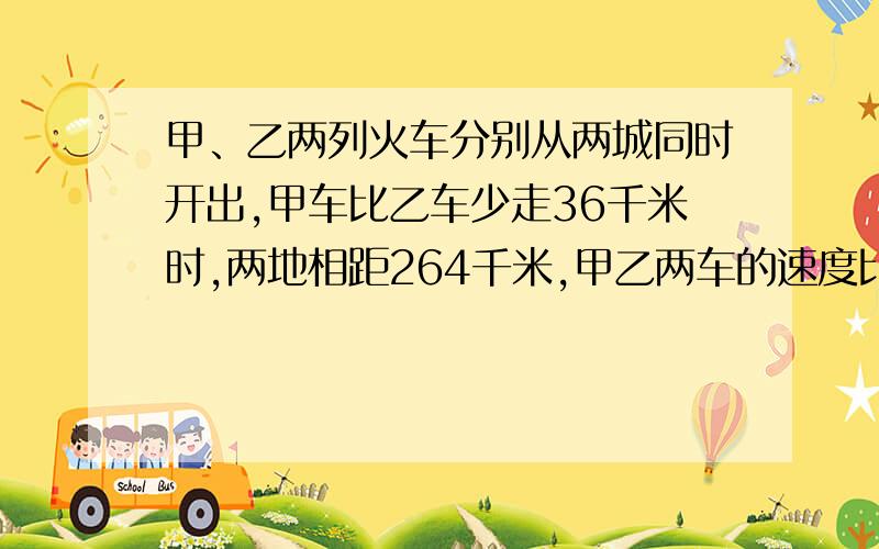 甲、乙两列火车分别从两城同时开出,甲车比乙车少走36千米时,两地相距264千米,甲乙两车的速度比是5：6.