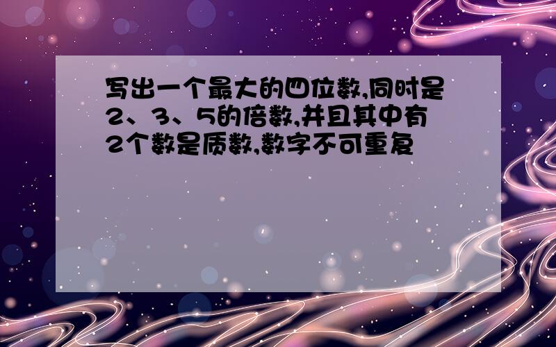 写出一个最大的四位数,同时是2、3、5的倍数,并且其中有2个数是质数,数字不可重复